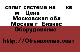 сплит система на 100 кв.м › Цена ­ 27 000 - Московская обл., Москва г. Бизнес » Оборудование   